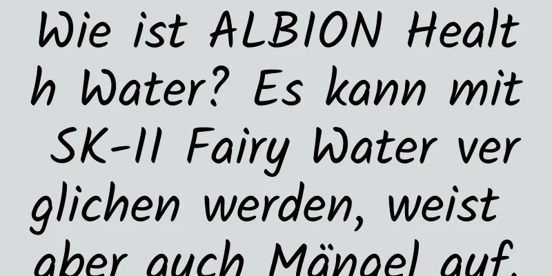Wie ist ALBION Health Water? Es kann mit SK-II Fairy Water verglichen werden, weist aber auch Mängel auf.