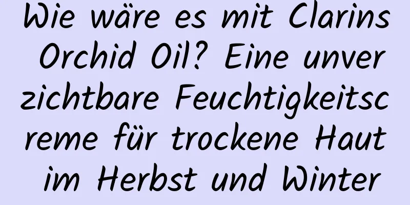 Wie wäre es mit Clarins Orchid Oil? Eine unverzichtbare Feuchtigkeitscreme für trockene Haut im Herbst und Winter