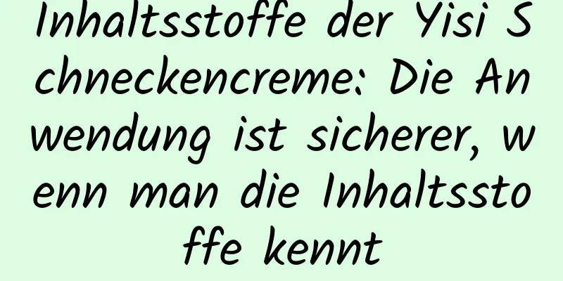 Inhaltsstoffe der Yisi Schneckencreme: Die Anwendung ist sicherer, wenn man die Inhaltsstoffe kennt
