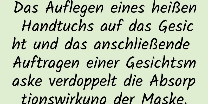 Das Auflegen eines heißen Handtuchs auf das Gesicht und das anschließende Auftragen einer Gesichtsmaske verdoppelt die Absorptionswirkung der Maske.