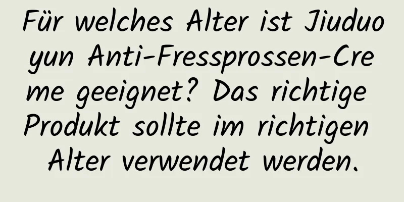 Für welches Alter ist Jiuduoyun Anti-Fressprossen-Creme geeignet? Das richtige Produkt sollte im richtigen Alter verwendet werden.