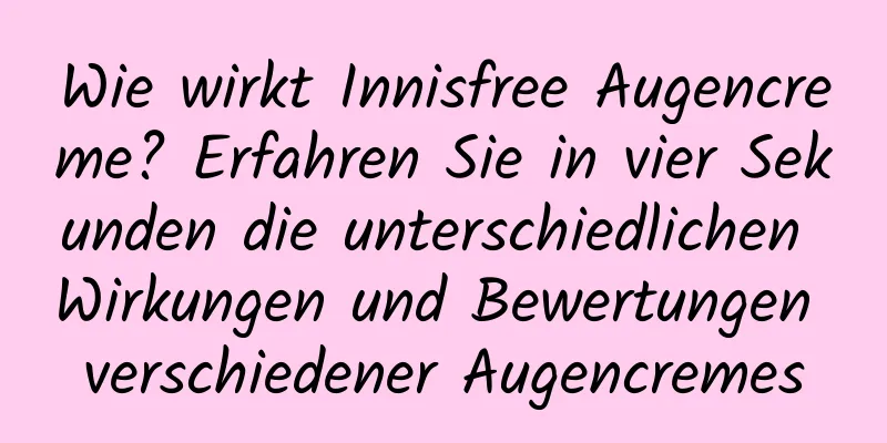 Wie wirkt Innisfree Augencreme? Erfahren Sie in vier Sekunden die unterschiedlichen Wirkungen und Bewertungen verschiedener Augencremes