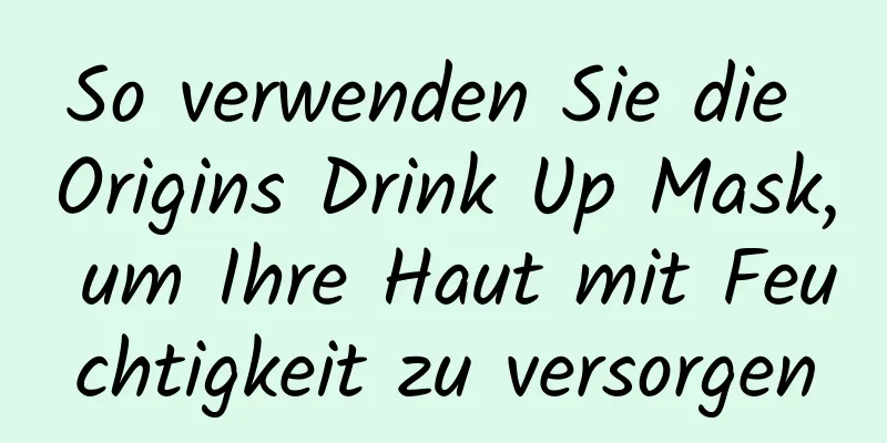 So verwenden Sie die Origins Drink Up Mask, um Ihre Haut mit Feuchtigkeit zu versorgen