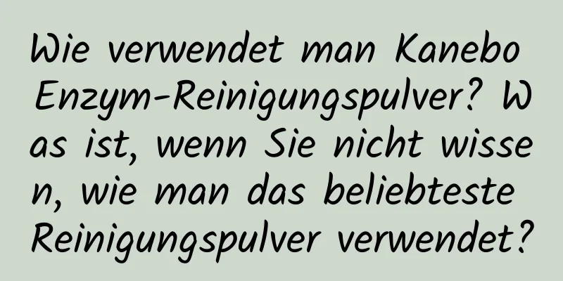 Wie verwendet man Kanebo Enzym-Reinigungspulver? Was ist, wenn Sie nicht wissen, wie man das beliebteste Reinigungspulver verwendet?
