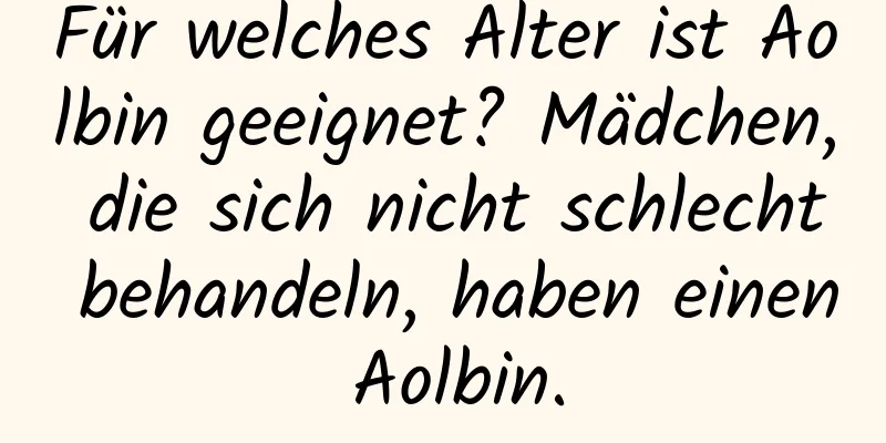 Für welches Alter ist Aolbin geeignet? Mädchen, die sich nicht schlecht behandeln, haben einen Aolbin.