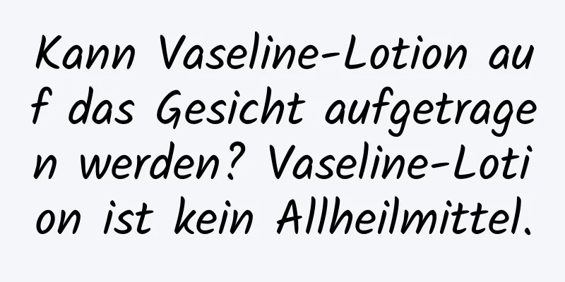 Kann Vaseline-Lotion auf das Gesicht aufgetragen werden? Vaseline-Lotion ist kein Allheilmittel.