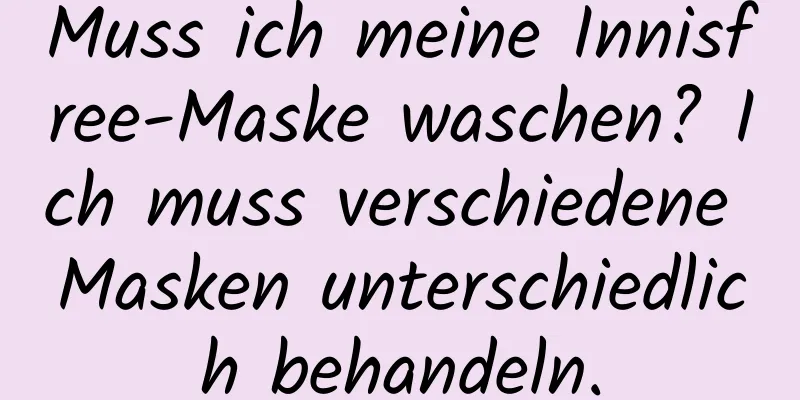 Muss ich meine Innisfree-Maske waschen? Ich muss verschiedene Masken unterschiedlich behandeln.