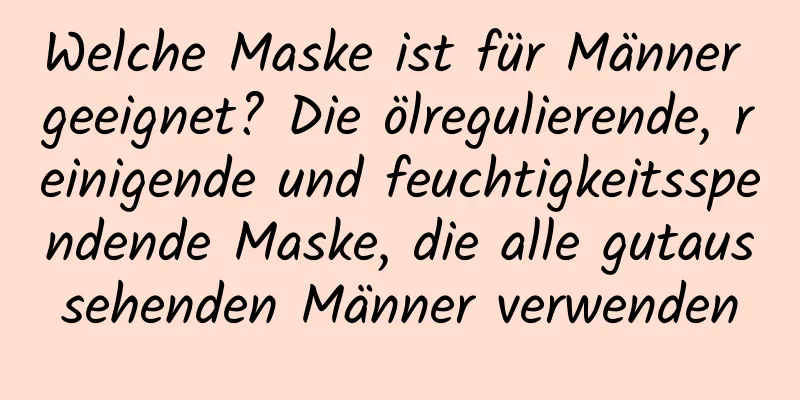 Welche Maske ist für Männer geeignet? Die ölregulierende, reinigende und feuchtigkeitsspendende Maske, die alle gutaussehenden Männer verwenden