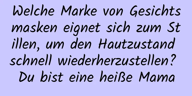 Welche Marke von Gesichtsmasken eignet sich zum Stillen, um den Hautzustand schnell wiederherzustellen? Du bist eine heiße Mama