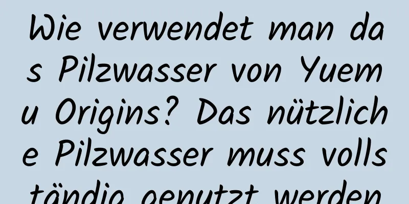 Wie verwendet man das Pilzwasser von Yuemu Origins? Das nützliche Pilzwasser muss vollständig genutzt werden