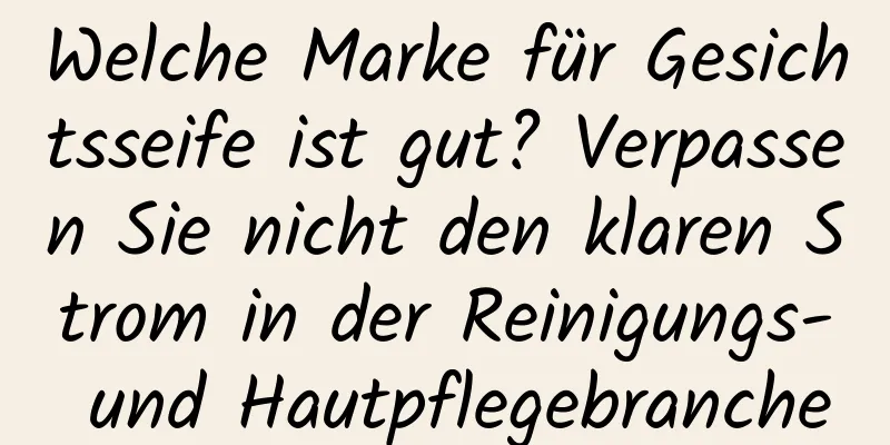 Welche Marke für Gesichtsseife ist gut? Verpassen Sie nicht den klaren Strom in der Reinigungs- und Hautpflegebranche