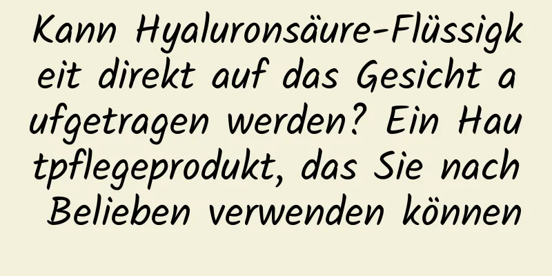 Kann Hyaluronsäure-Flüssigkeit direkt auf das Gesicht aufgetragen werden? Ein Hautpflegeprodukt, das Sie nach Belieben verwenden können