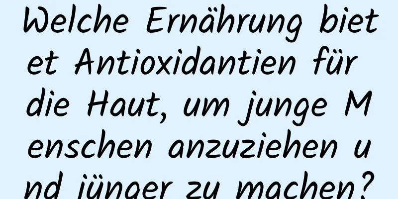 Welche Ernährung bietet Antioxidantien für die Haut, um junge Menschen anzuziehen und jünger zu machen?