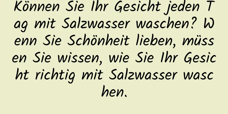 Können Sie Ihr Gesicht jeden Tag mit Salzwasser waschen? Wenn Sie Schönheit lieben, müssen Sie wissen, wie Sie Ihr Gesicht richtig mit Salzwasser waschen.