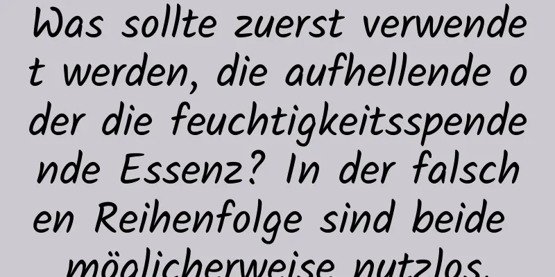 Was sollte zuerst verwendet werden, die aufhellende oder die feuchtigkeitsspendende Essenz? In der falschen Reihenfolge sind beide möglicherweise nutzlos.