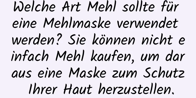 Welche Art Mehl sollte für eine Mehlmaske verwendet werden? Sie können nicht einfach Mehl kaufen, um daraus eine Maske zum Schutz Ihrer Haut herzustellen.