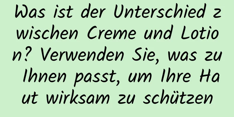 Was ist der Unterschied zwischen Creme und Lotion? Verwenden Sie, was zu Ihnen passt, um Ihre Haut wirksam zu schützen
