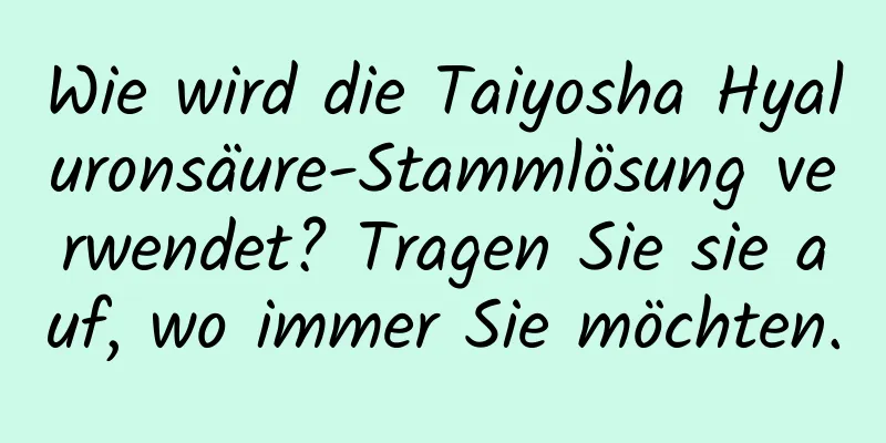 Wie wird die Taiyosha Hyaluronsäure-Stammlösung verwendet? Tragen Sie sie auf, wo immer Sie möchten.