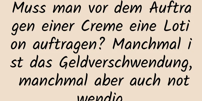 Muss man vor dem Auftragen einer Creme eine Lotion auftragen? Manchmal ist das Geldverschwendung, manchmal aber auch notwendig.