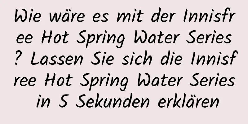 Wie wäre es mit der Innisfree Hot Spring Water Series? Lassen Sie sich die Innisfree Hot Spring Water Series in 5 Sekunden erklären