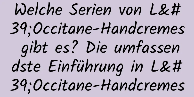 Welche Serien von L'Occitane-Handcremes gibt es? Die umfassendste Einführung in L'Occitane-Handcremes