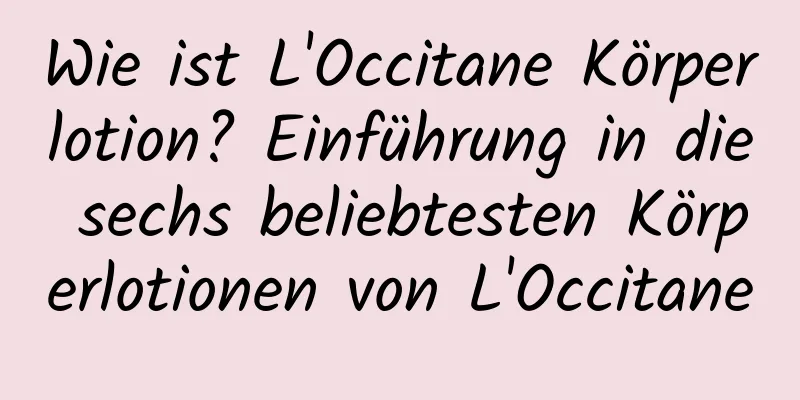 Wie ist L'Occitane Körperlotion? Einführung in die sechs beliebtesten Körperlotionen von L'Occitane