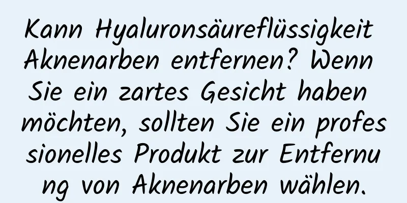 Kann Hyaluronsäureflüssigkeit Aknenarben entfernen? Wenn Sie ein zartes Gesicht haben möchten, sollten Sie ein professionelles Produkt zur Entfernung von Aknenarben wählen.