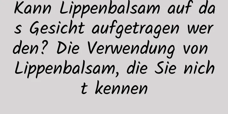 Kann Lippenbalsam auf das Gesicht aufgetragen werden? Die Verwendung von Lippenbalsam, die Sie nicht kennen