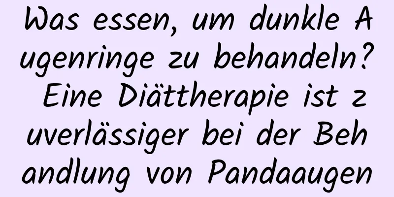 Was essen, um dunkle Augenringe zu behandeln? Eine Diättherapie ist zuverlässiger bei der Behandlung von Pandaaugen