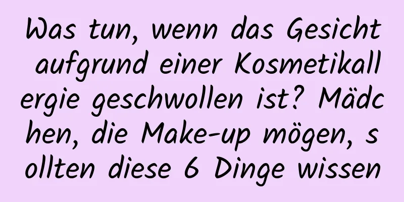Was tun, wenn das Gesicht aufgrund einer Kosmetikallergie geschwollen ist? Mädchen, die Make-up mögen, sollten diese 6 Dinge wissen