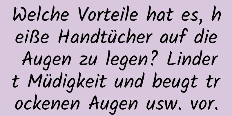 Welche Vorteile hat es, heiße Handtücher auf die Augen zu legen? Lindert Müdigkeit und beugt trockenen Augen usw. vor.