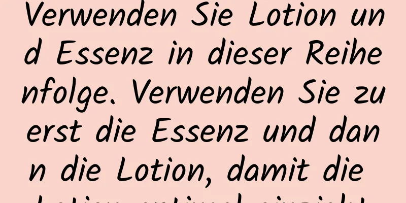 Verwenden Sie Lotion und Essenz in dieser Reihenfolge. Verwenden Sie zuerst die Essenz und dann die Lotion, damit die Lotion optimal einzieht.