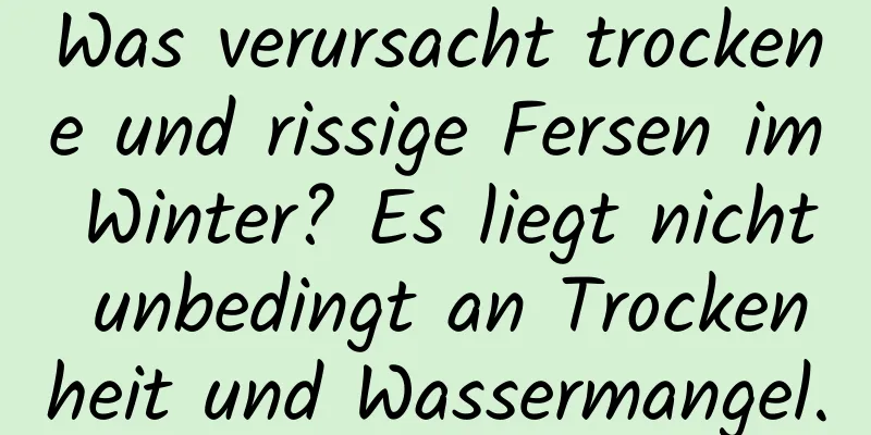 Was verursacht trockene und rissige Fersen im Winter? Es liegt nicht unbedingt an Trockenheit und Wassermangel.