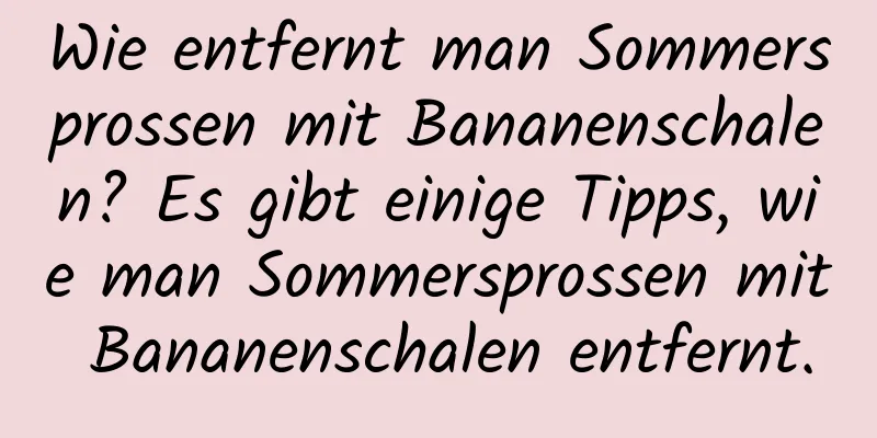 Wie entfernt man Sommersprossen mit Bananenschalen? Es gibt einige Tipps, wie man Sommersprossen mit Bananenschalen entfernt.