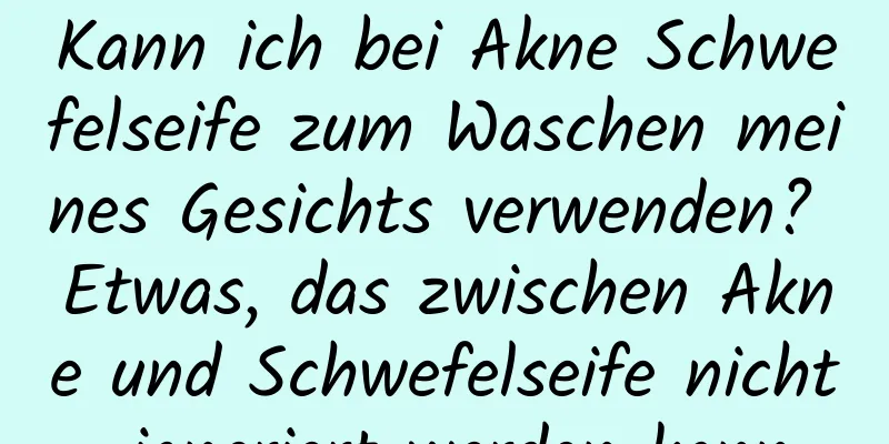 Kann ich bei Akne Schwefelseife zum Waschen meines Gesichts verwenden? Etwas, das zwischen Akne und Schwefelseife nicht ignoriert werden kann