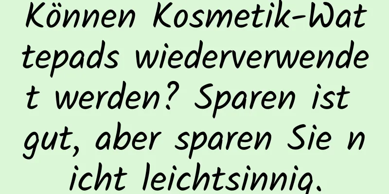 Können Kosmetik-Wattepads wiederverwendet werden? Sparen ist gut, aber sparen Sie nicht leichtsinnig.