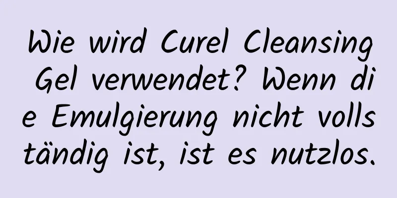 Wie wird Curel Cleansing Gel verwendet? Wenn die Emulgierung nicht vollständig ist, ist es nutzlos.