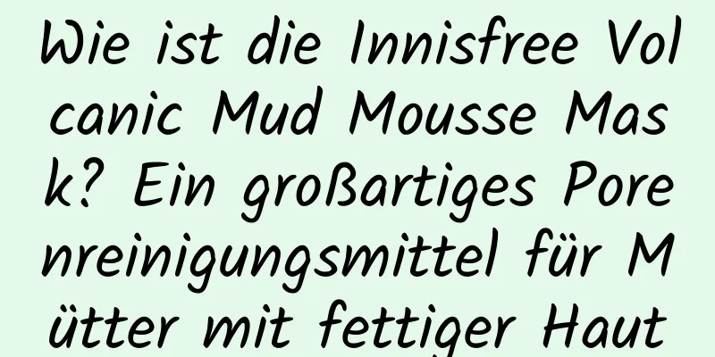 Wie ist die Innisfree Volcanic Mud Mousse Mask? Ein großartiges Porenreinigungsmittel für Mütter mit fettiger Haut