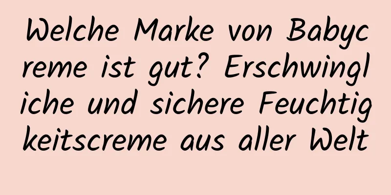 Welche Marke von Babycreme ist gut? Erschwingliche und sichere Feuchtigkeitscreme aus aller Welt