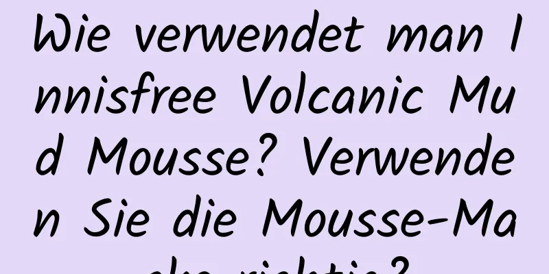 Wie verwendet man Innisfree Volcanic Mud Mousse? Verwenden Sie die Mousse-Maske richtig?