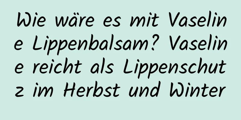 Wie wäre es mit Vaseline Lippenbalsam? Vaseline reicht als Lippenschutz im Herbst und Winter