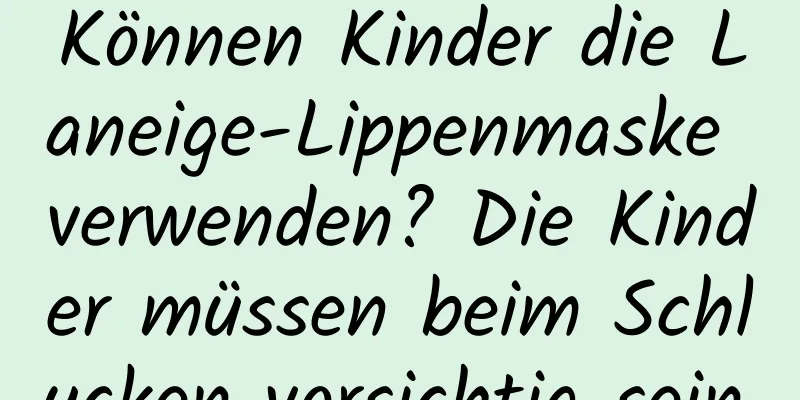 Können Kinder die Laneige-Lippenmaske verwenden? Die Kinder müssen beim Schlucken vorsichtig sein.