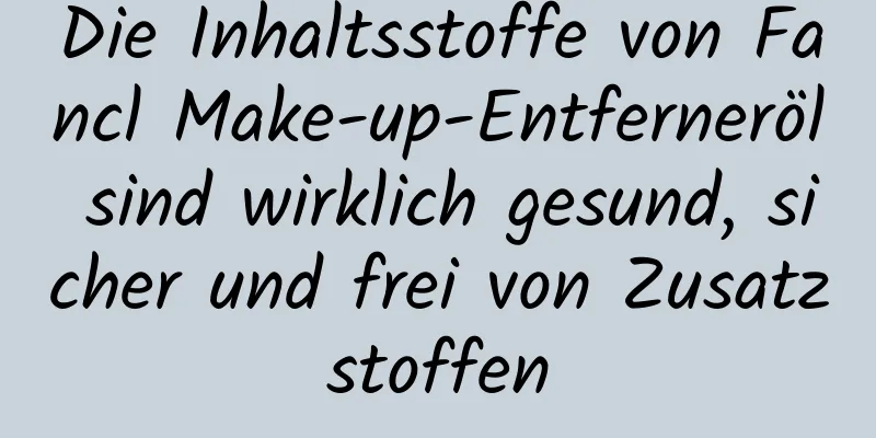Die Inhaltsstoffe von Fancl Make-up-Entferneröl sind wirklich gesund, sicher und frei von Zusatzstoffen
