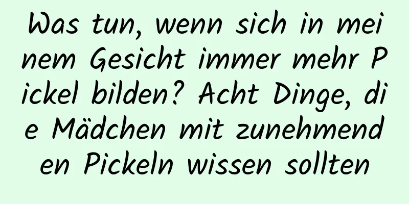 Was tun, wenn sich in meinem Gesicht immer mehr Pickel bilden? Acht Dinge, die Mädchen mit zunehmenden Pickeln wissen sollten