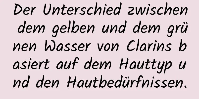 Der Unterschied zwischen dem gelben und dem grünen Wasser von Clarins basiert auf dem Hauttyp und den Hautbedürfnissen.