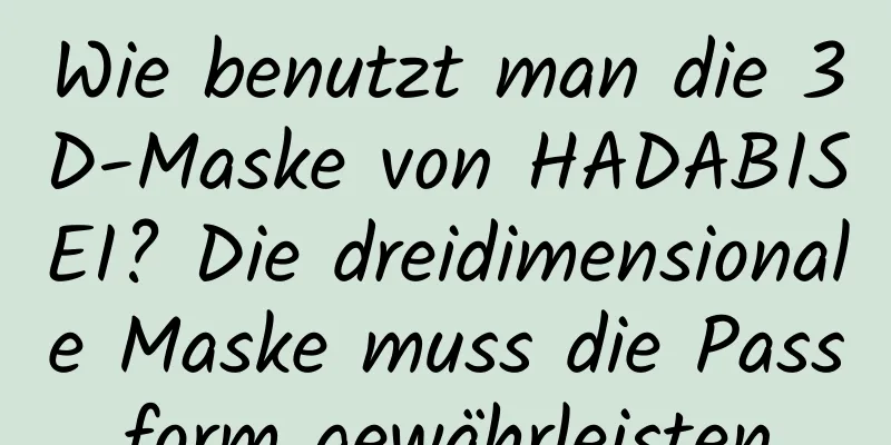Wie benutzt man die 3D-Maske von HADABISEI? Die dreidimensionale Maske muss die Passform gewährleisten