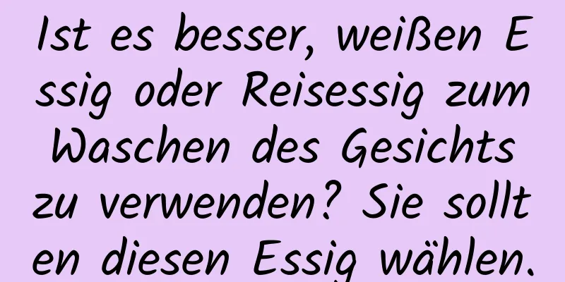 Ist es besser, weißen Essig oder Reisessig zum Waschen des Gesichts zu verwenden? Sie sollten diesen Essig wählen.