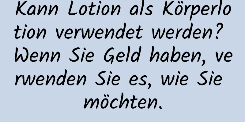Kann Lotion als Körperlotion verwendet werden? Wenn Sie Geld haben, verwenden Sie es, wie Sie möchten.