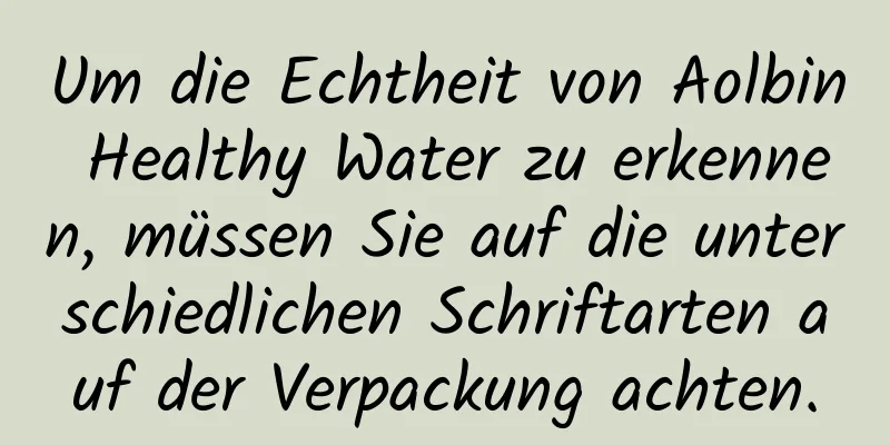 Um die Echtheit von Aolbin Healthy Water zu erkennen, müssen Sie auf die unterschiedlichen Schriftarten auf der Verpackung achten.