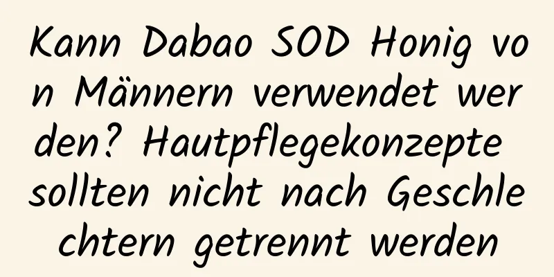 Kann Dabao SOD Honig von Männern verwendet werden? Hautpflegekonzepte sollten nicht nach Geschlechtern getrennt werden
